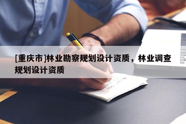 [重慶市]林業(yè)勘察規(guī)劃設計資質，林業(yè)調查規(guī)劃設計資質