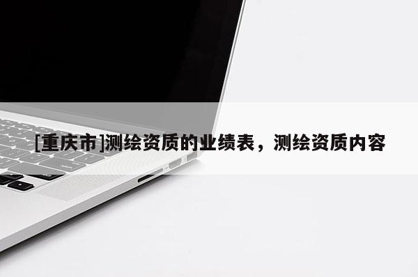 [重慶市]測繪資質(zhì)的業(yè)績表，測繪資質(zhì)內(nèi)容