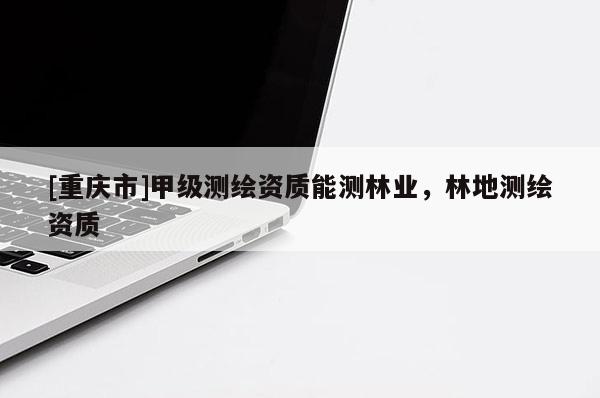 [重慶市]甲級測繪資質(zhì)能測林業(yè)，林地測繪資質(zhì)