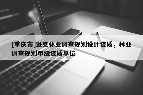 [重慶市]遜克林業(yè)調(diào)查規(guī)劃設(shè)計資質(zhì)，林業(yè)調(diào)查規(guī)劃甲級資質(zhì)單位