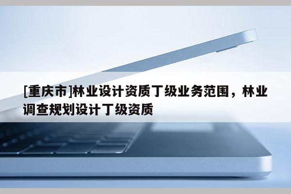 [重慶市]林業(yè)設計資質(zhì)丁級業(yè)務范圍，林業(yè)調(diào)查規(guī)劃設計丁級資質(zhì)