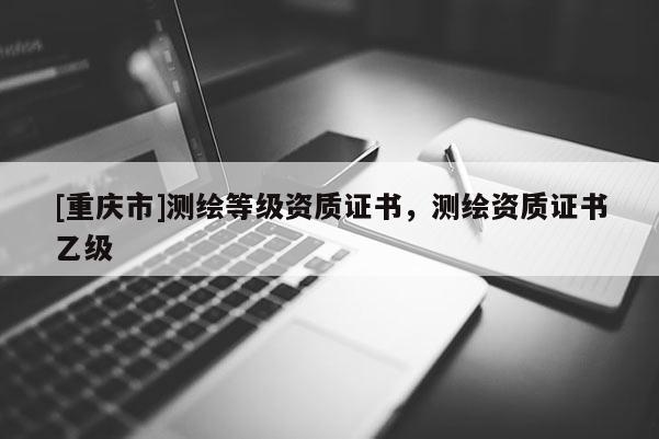 [重慶市]測繪等級資質(zhì)證書，測繪資質(zhì)證書乙級