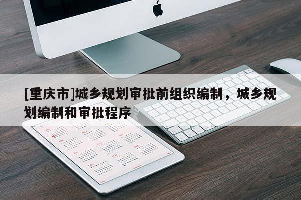 [重慶市]城鄉(xiāng)規(guī)劃審批前組織編制，城鄉(xiāng)規(guī)劃編制和審批程序