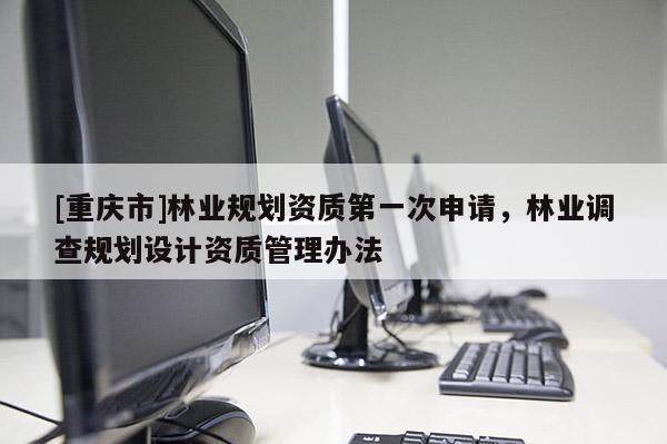 [重慶市]林業(yè)規(guī)劃資質(zhì)第一次申請(qǐng)，林業(yè)調(diào)查規(guī)劃設(shè)計(jì)資質(zhì)管理辦法