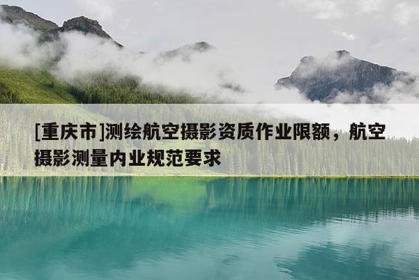 [重慶市]測繪航空攝影資質作業(yè)限額，航空攝影測量內業(yè)規(guī)范要求