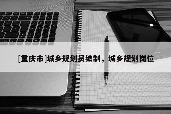 [重慶市]城鄉(xiāng)規(guī)劃員編制，城鄉(xiāng)規(guī)劃崗位