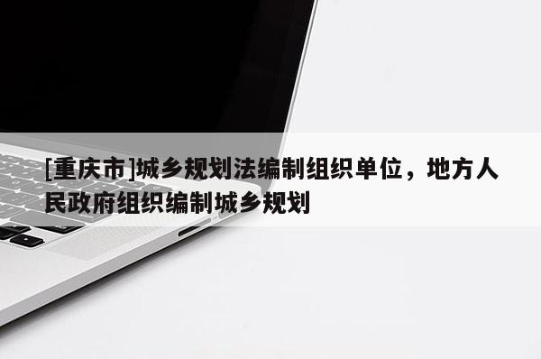 [重慶市]城鄉(xiāng)規(guī)劃法編制組織單位，地方人民政府組織編制城鄉(xiāng)規(guī)劃