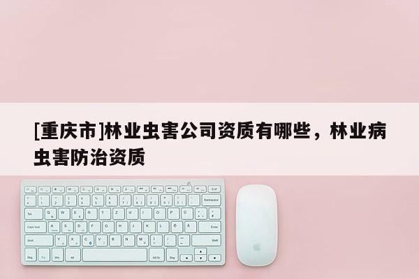 [重慶市]林業(yè)蟲害公司資質(zhì)有哪些，林業(yè)病蟲害防治資質(zhì)