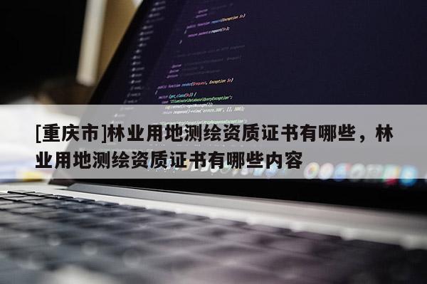 [重慶市]林業(yè)用地測(cè)繪資質(zhì)證書(shū)有哪些，林業(yè)用地測(cè)繪資質(zhì)證書(shū)有哪些內(nèi)容