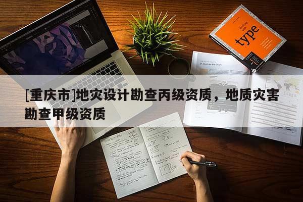 [重慶市]地災設計勘查丙級資質(zhì)，地質(zhì)災害勘查甲級資質(zhì)