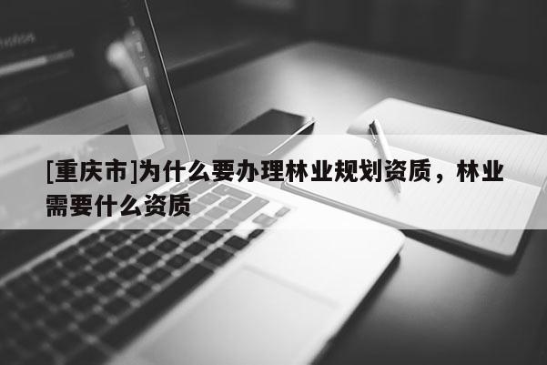 [重慶市]為什么要辦理林業(yè)規(guī)劃資質(zhì)，林業(yè)需要什么資質(zhì)