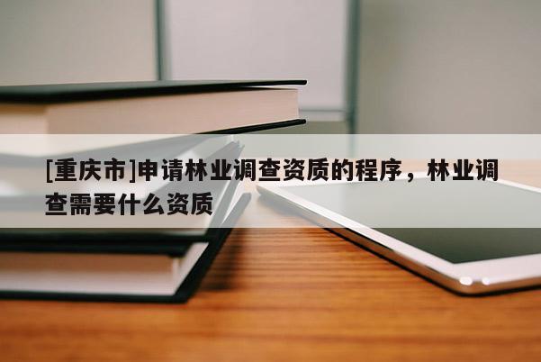 [重慶市]申請林業(yè)調(diào)查資質(zhì)的程序，林業(yè)調(diào)查需要什么資質(zhì)