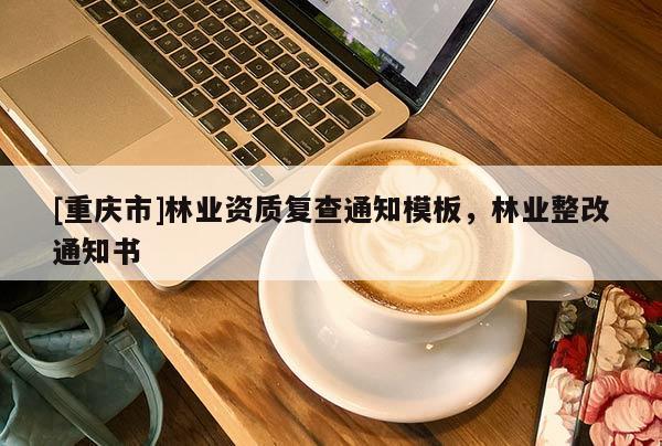 [重慶市]林業(yè)資質(zhì)復(fù)查通知模板，林業(yè)整改通知書