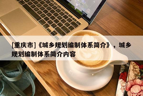 [重慶市]《城鄉(xiāng)規(guī)劃編制體系簡介》，城鄉(xiāng)規(guī)劃編制體系簡介內(nèi)容