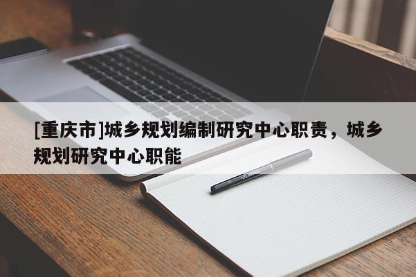 [重慶市]城鄉(xiāng)規(guī)劃編制研究中心職責(zé)，城鄉(xiāng)規(guī)劃研究中心職能