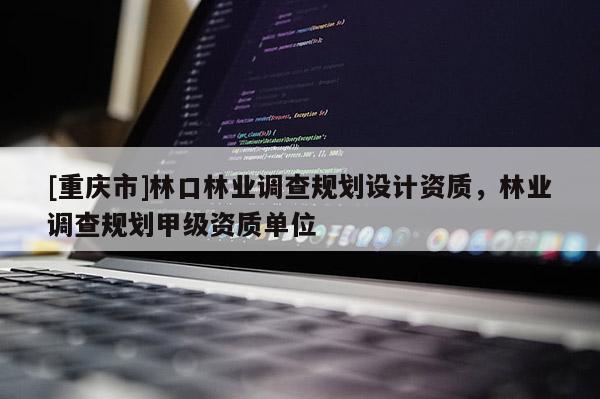 [重慶市]林口林業(yè)調(diào)查規(guī)劃設(shè)計(jì)資質(zhì)，林業(yè)調(diào)查規(guī)劃甲級(jí)資質(zhì)單位