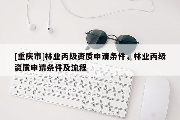 [重慶市]林業(yè)丙級(jí)資質(zhì)申請(qǐng)條件，林業(yè)丙級(jí)資質(zhì)申請(qǐng)條件及流程