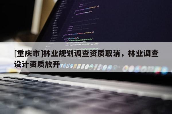 [重慶市]林業(yè)規(guī)劃調(diào)查資質(zhì)取消，林業(yè)調(diào)查設(shè)計資質(zhì)放開