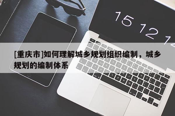 [重慶市]如何理解城鄉(xiāng)規(guī)劃組織編制，城鄉(xiāng)規(guī)劃的編制體系