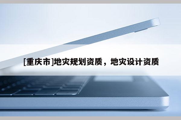 [重慶市]地災(zāi)規(guī)劃資質(zhì)，地災(zāi)設(shè)計(jì)資質(zhì)