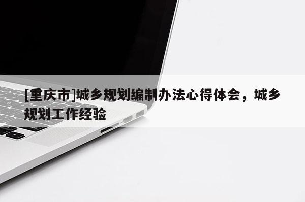 [重慶市]城鄉(xiāng)規(guī)劃編制辦法心得體會(huì)，城鄉(xiāng)規(guī)劃工作經(jīng)驗(yàn)