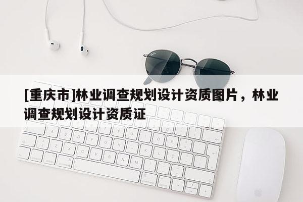 [重慶市]林業(yè)調(diào)查規(guī)劃設(shè)計(jì)資質(zhì)圖片，林業(yè)調(diào)查規(guī)劃設(shè)計(jì)資質(zhì)證