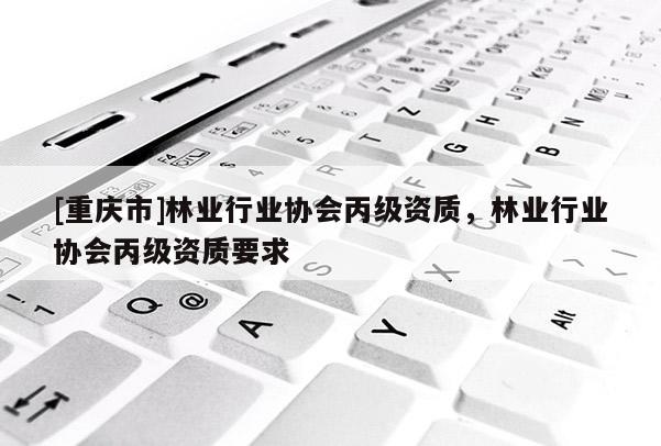 [重慶市]林業(yè)行業(yè)協(xié)會(huì)丙級(jí)資質(zhì)，林業(yè)行業(yè)協(xié)會(huì)丙級(jí)資質(zhì)要求