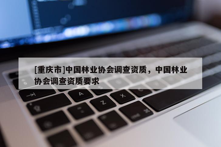 [重慶市]中國林業(yè)協(xié)會調(diào)查資質(zhì)，中國林業(yè)協(xié)會調(diào)查資質(zhì)要求