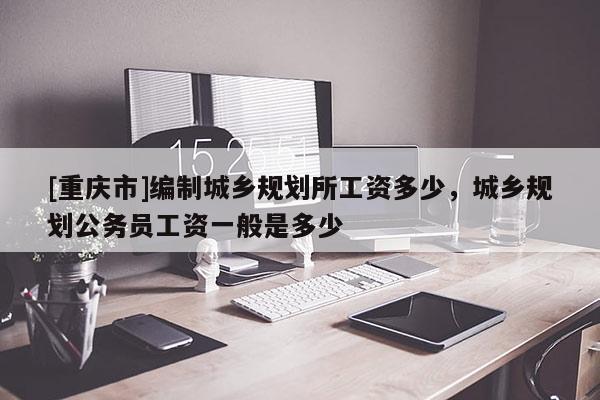 [重慶市]編制城鄉(xiāng)規(guī)劃所工資多少，城鄉(xiāng)規(guī)劃公務員工資一般是多少