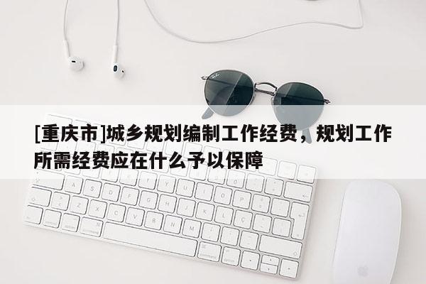 [重慶市]城鄉(xiāng)規(guī)劃編制工作經(jīng)費，規(guī)劃工作所需經(jīng)費應(yīng)在什么予以保障