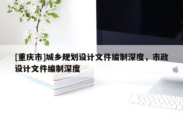 [重慶市]城鄉(xiāng)規(guī)劃設(shè)計(jì)文件編制深度，市政設(shè)計(jì)文件編制深度