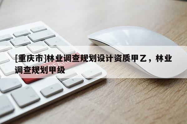 [重慶市]林業(yè)調(diào)查規(guī)劃設(shè)計(jì)資質(zhì)甲乙，林業(yè)調(diào)查規(guī)劃甲級(jí)