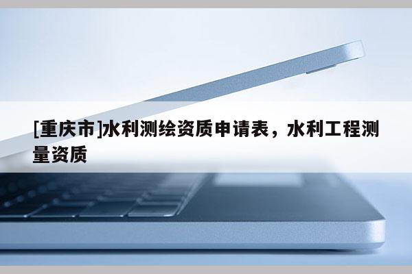 [重慶市]水利測繪資質(zhì)申請表，水利工程測量資質(zhì)