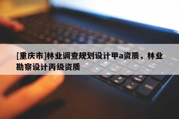 [重慶市]林業(yè)調(diào)查規(guī)劃設(shè)計(jì)甲a資質(zhì)，林業(yè)勘察設(shè)計(jì)丙級資質(zhì)