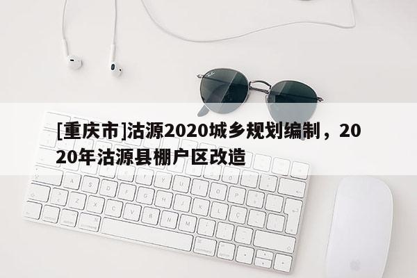 [重慶市]沽源2020城鄉(xiāng)規(guī)劃編制，2020年沽源縣棚戶區(qū)改造