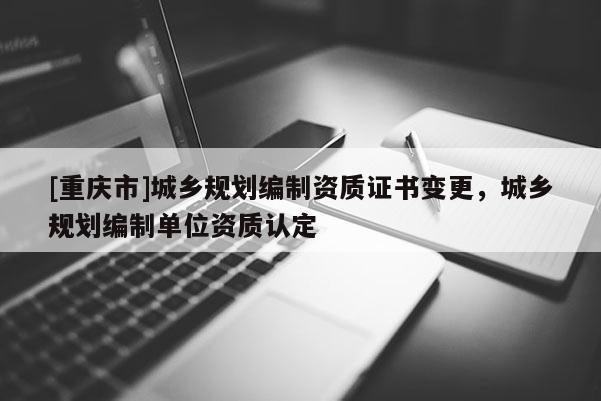 [重慶市]城鄉(xiāng)規(guī)劃編制資質(zhì)證書變更，城鄉(xiāng)規(guī)劃編制單位資質(zhì)認(rèn)定