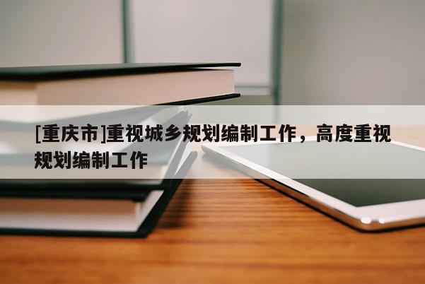 [重慶市]重視城鄉(xiāng)規(guī)劃編制工作，高度重視規(guī)劃編制工作