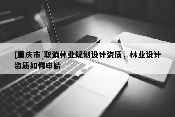 [重慶市]取消林業(yè)規(guī)劃設(shè)計(jì)資質(zhì)，林業(yè)設(shè)計(jì)資質(zhì)如何申請