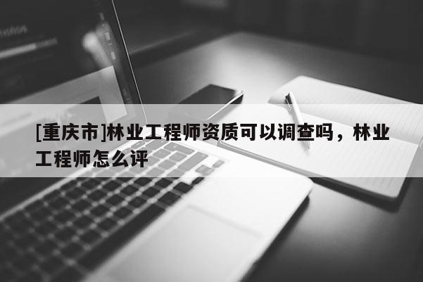 [重慶市]林業(yè)工程師資質(zhì)可以調(diào)查嗎，林業(yè)工程師怎么評(píng)