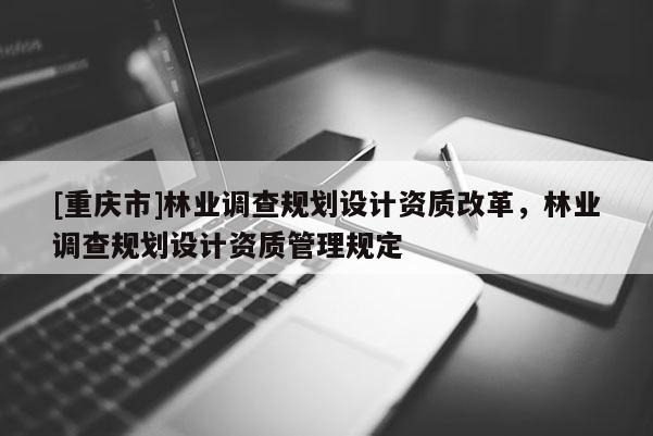 [重慶市]林業(yè)調(diào)查規(guī)劃設(shè)計資質(zhì)改革，林業(yè)調(diào)查規(guī)劃設(shè)計資質(zhì)管理規(guī)定