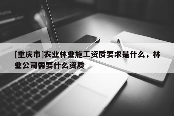 [重慶市]農(nóng)業(yè)林業(yè)施工資質(zhì)要求是什么，林業(yè)公司需要什么資質(zhì)