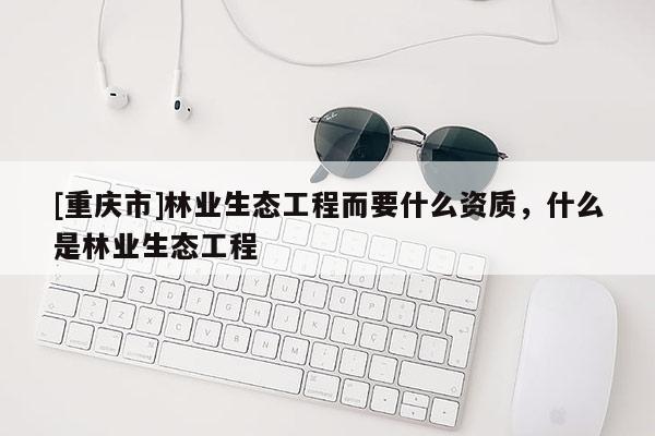 [重慶市]林業(yè)生態(tài)工程而要什么資質(zhì)，什么是林業(yè)生態(tài)工程