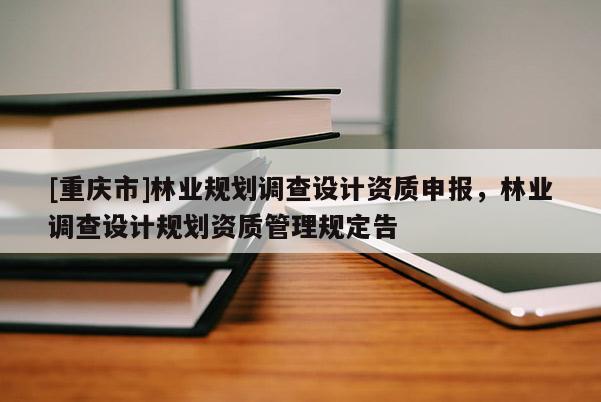 [重慶市]林業(yè)規(guī)劃調(diào)查設(shè)計資質(zhì)申報，林業(yè)調(diào)查設(shè)計規(guī)劃資質(zhì)管理規(guī)定告