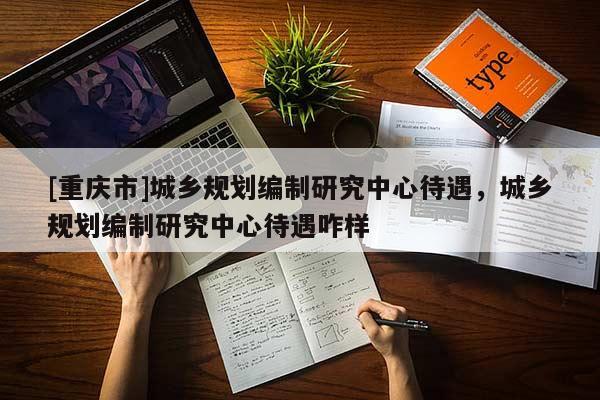 [重慶市]城鄉(xiāng)規(guī)劃編制研究中心待遇，城鄉(xiāng)規(guī)劃編制研究中心待遇咋樣