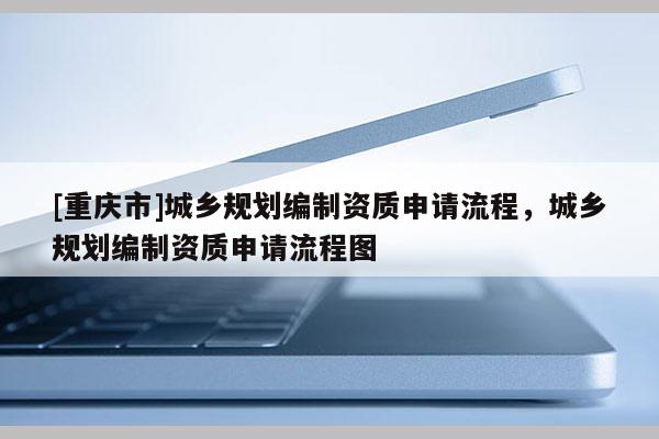 [重慶市]城鄉(xiāng)規(guī)劃編制資質(zhì)申請流程，城鄉(xiāng)規(guī)劃編制資質(zhì)申請流程圖