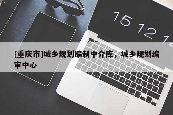 [重慶市]城鄉(xiāng)規(guī)劃編制中介庫(kù)，城鄉(xiāng)規(guī)劃編審中心