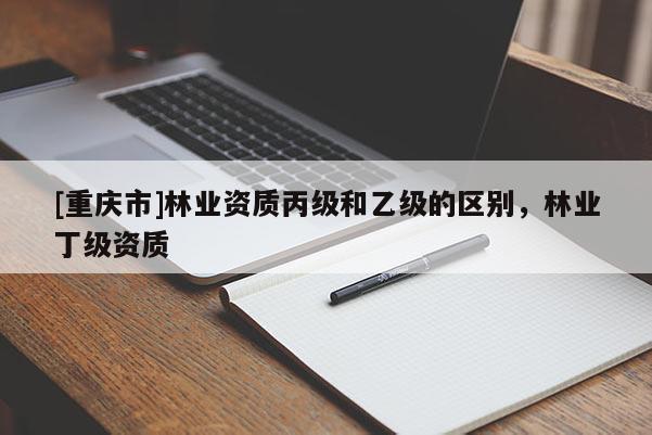 [重慶市]林業(yè)資質(zhì)丙級(jí)和乙級(jí)的區(qū)別，林業(yè)丁級(jí)資質(zhì)