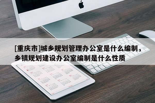 [重慶市]城鄉(xiāng)規(guī)劃管理辦公室是什么編制，鄉(xiāng)鎮(zhèn)規(guī)劃建設(shè)辦公室編制是什么性質(zhì)