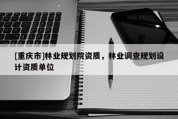 [重慶市]林業(yè)規(guī)劃院資質(zhì)，林業(yè)調(diào)查規(guī)劃設(shè)計(jì)資質(zhì)單位