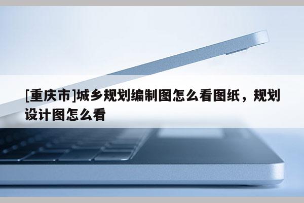 [重慶市]城鄉(xiāng)規(guī)劃編制圖怎么看圖紙，規(guī)劃設(shè)計(jì)圖怎么看